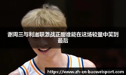谢周三与利滋联激战正酣谁能在这场较量中笑到最后